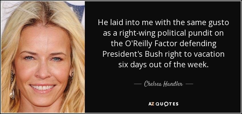 He laid into me with the same gusto as a right-wing political pundit on the O'Reilly Factor defending President's Bush right to vacation six days out of the week. - Chelsea Handler