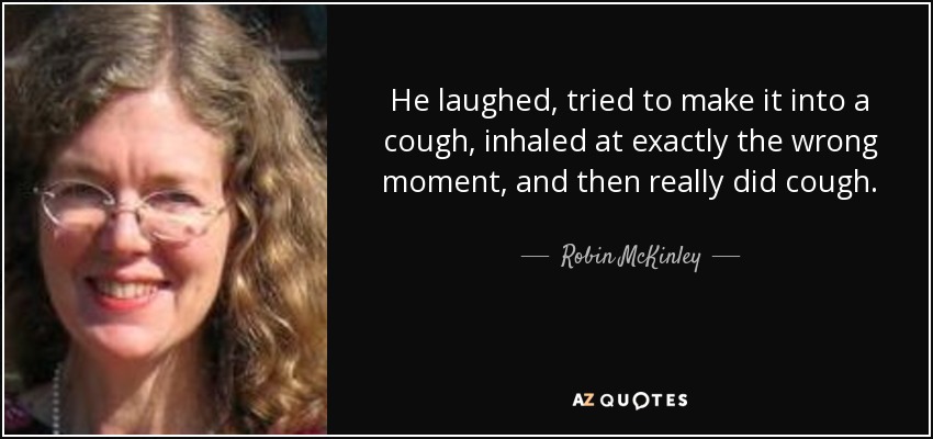 He laughed, tried to make it into a cough, inhaled at exactly the wrong moment, and then really did cough. - Robin McKinley