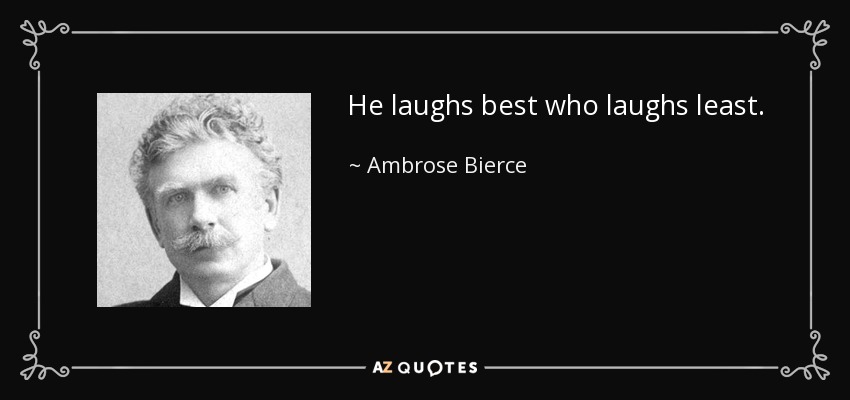 He laughs best who laughs least. - Ambrose Bierce