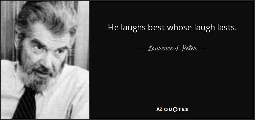 He laughs best whose laugh lasts. - Laurence J. Peter