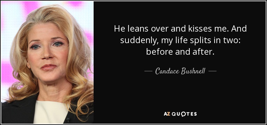 He leans over and kisses me. And suddenly, my life splits in two: before and after. - Candace Bushnell