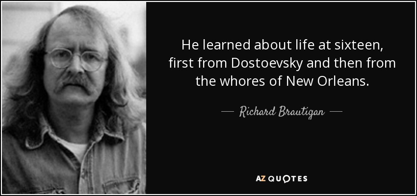 He learned about life at sixteen, first from Dostoevsky and then from the whores of New Orleans. - Richard Brautigan