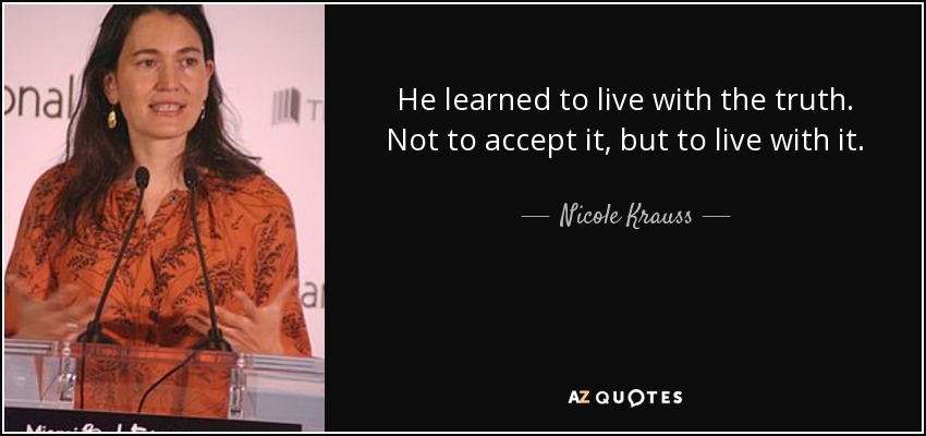 He learned to live with the truth. Not to accept it, but to live with it. - Nicole Krauss