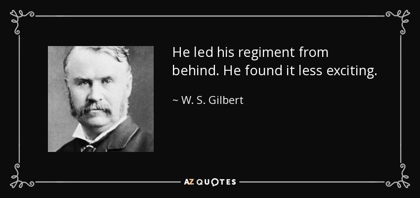 He led his regiment from behind. He found it less exciting. - W. S. Gilbert