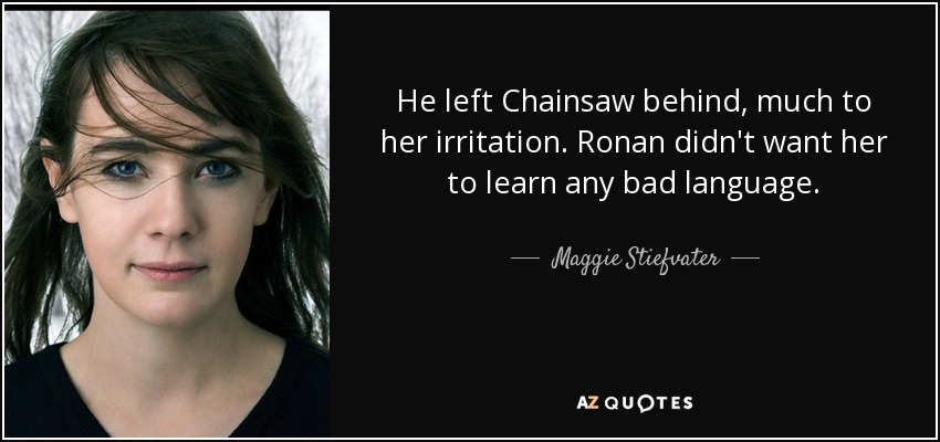 He left Chainsaw behind, much to her irritation. Ronan didn't want her to learn any bad language. - Maggie Stiefvater
