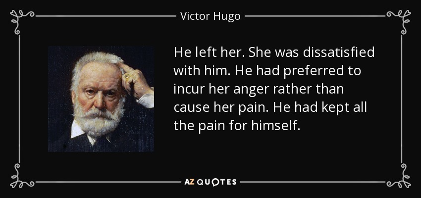 He left her. She was dissatisfied with him. He had preferred to incur her anger rather than cause her pain. He had kept all the pain for himself. - Victor Hugo