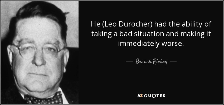He (Leo Durocher) had the ability of taking a bad situation and making it immediately worse. - Branch Rickey