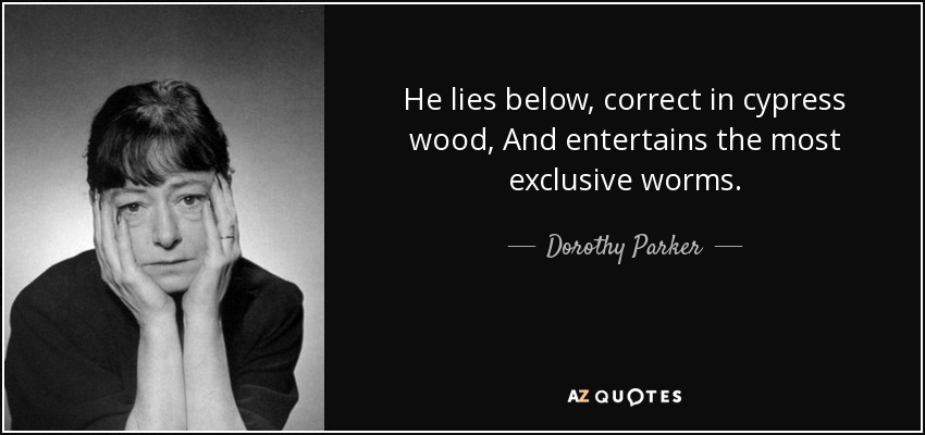 He lies below, correct in cypress wood, And entertains the most exclusive worms. - Dorothy Parker
