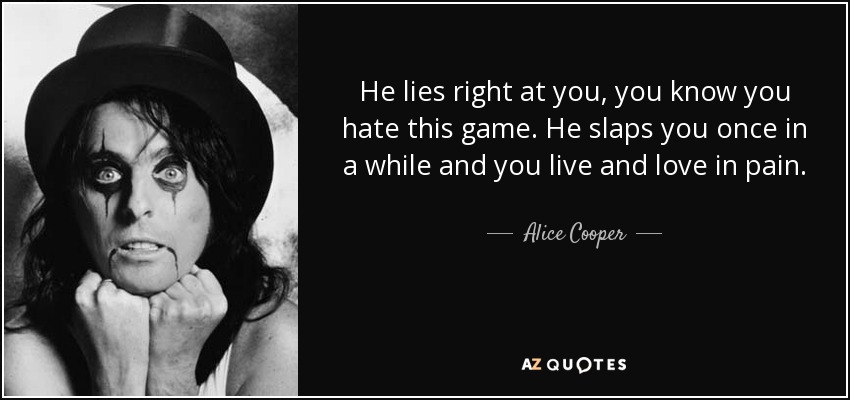 He lies right at you, you know you hate this game. He slaps you once in a while and you live and love in pain. - Alice Cooper