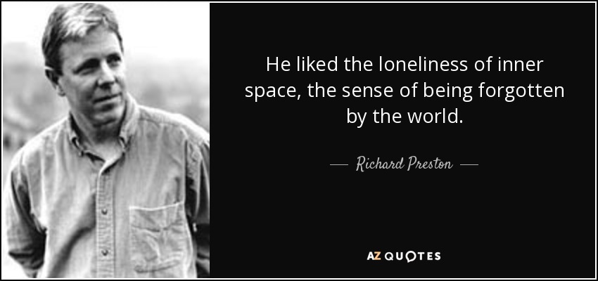 He liked the loneliness of inner space, the sense of being forgotten by the world. - Richard Preston