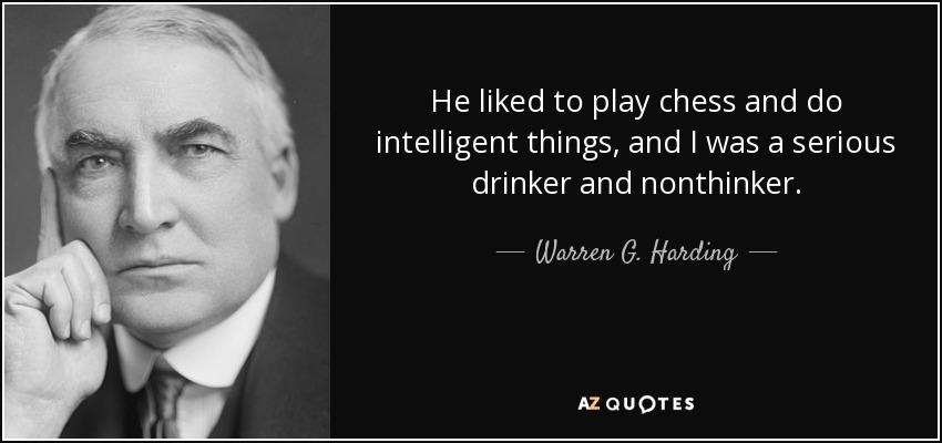 He liked to play chess and do intelligent things, and I was a serious drinker and nonthinker. - Warren G. Harding
