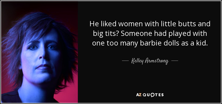 He liked women with little butts and big tits? Someone had played with one too many barbie dolls as a kid. - Kelley Armstrong
