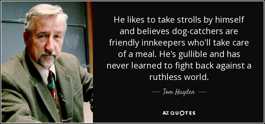 He likes to take strolls by himself and believes dog-catchers are friendly innkeepers who'll take care of a meal. He's gullible and has never learned to fight back against a ruthless world. - Tom Hayden