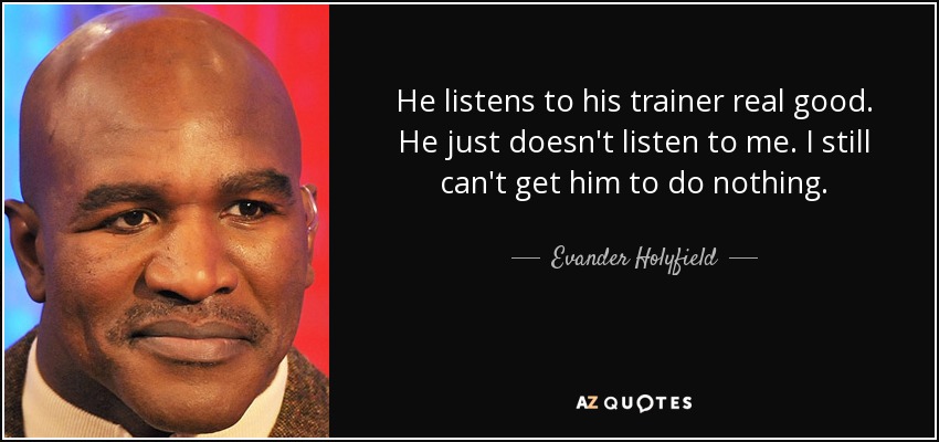 He listens to his trainer real good. He just doesn't listen to me. I still can't get him to do nothing. - Evander Holyfield