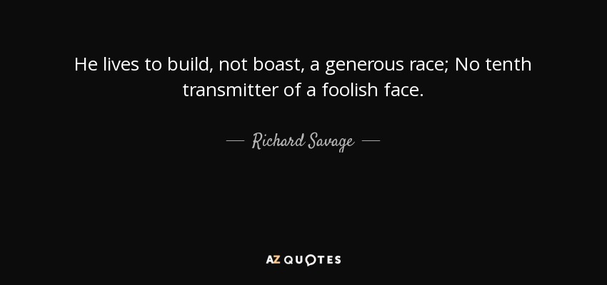 He lives to build, not boast, a generous race; No tenth transmitter of a foolish face. - Richard Savage
