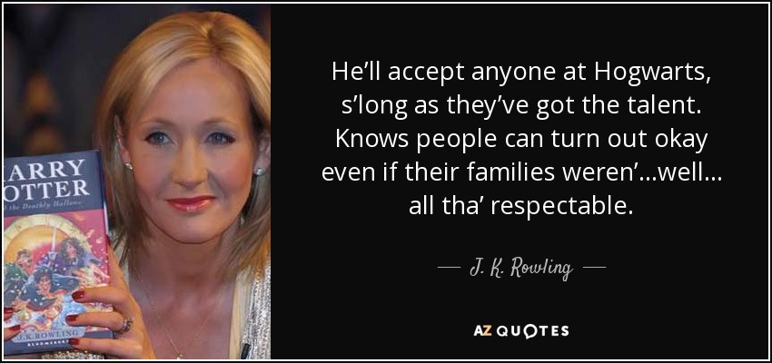 He’ll accept anyone at Hogwarts, s’long as they’ve got the talent. Knows people can turn out okay even if their families weren’ . . .well . . . all tha’ respectable. - J. K. Rowling