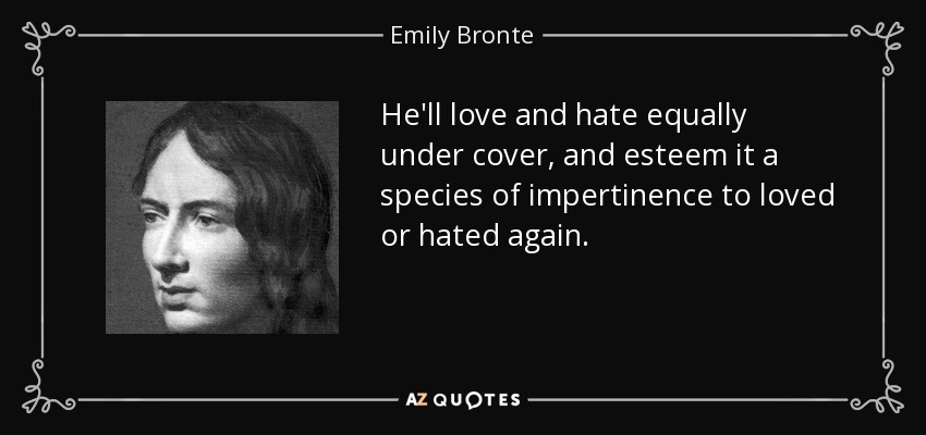 He'll love and hate equally under cover, and esteem it a species of impertinence to loved or hated again. - Emily Bronte