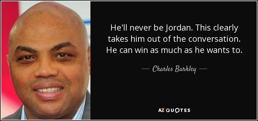 He'll never be Jordan. This clearly takes him out of the conversation. He can win as much as he wants to. - Charles Barkley