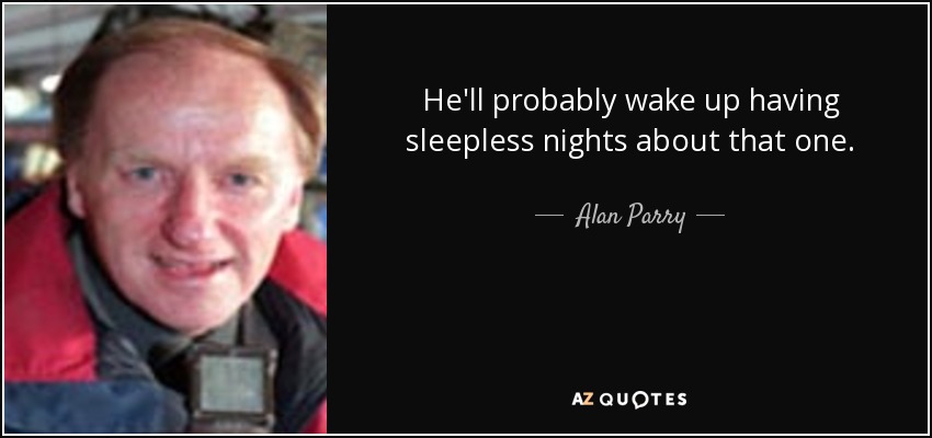 He'll probably wake up having sleepless nights about that one. - Alan Parry