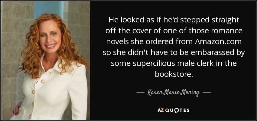 He looked as if he'd stepped straight off the cover of one of those romance novels she ordered from Amazon.com so she didn't have to be embarassed by some supercilious male clerk in the bookstore. - Karen Marie Moning