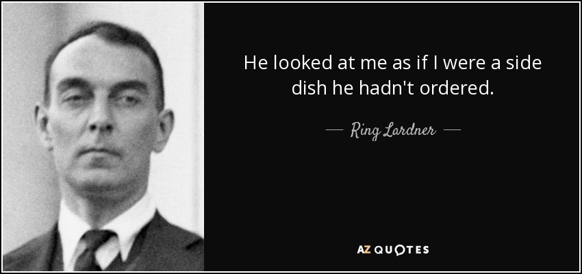 He looked at me as if I were a side dish he hadn't ordered. - Ring Lardner