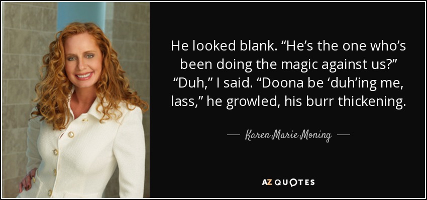 He looked blank. “He’s the one who’s been doing the magic against us?” “Duh,” I said. “Doona be ‘duh’ing me, lass,” he growled, his burr thickening. - Karen Marie Moning