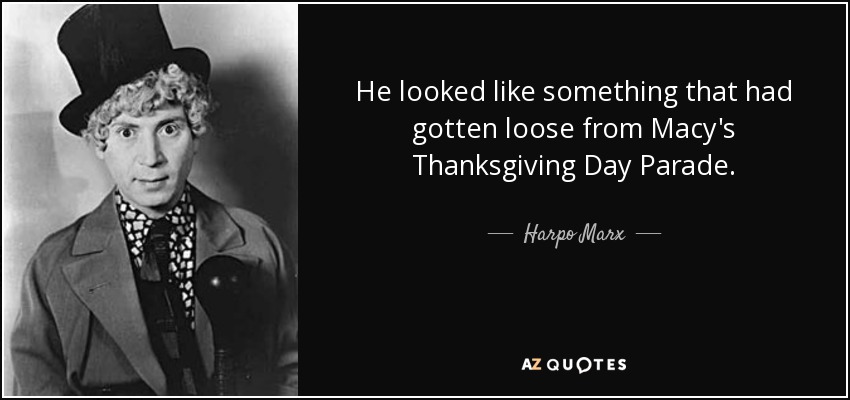 He looked like something that had gotten loose from Macy's Thanksgiving Day Parade. - Harpo Marx