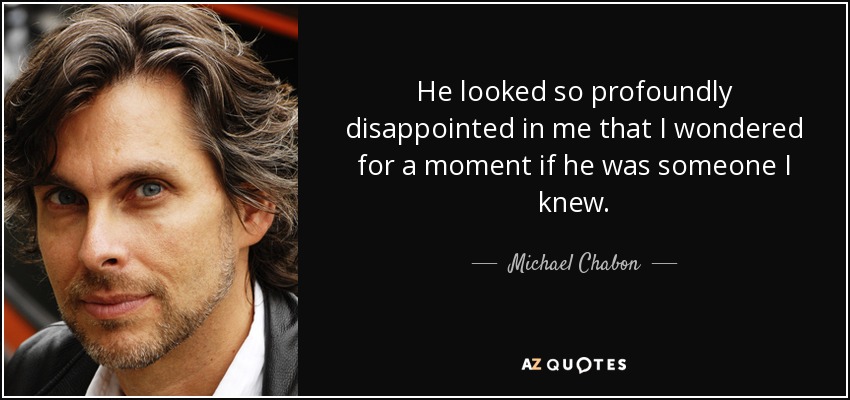 He looked so profoundly disappointed in me that I wondered for a moment if he was someone I knew. - Michael Chabon