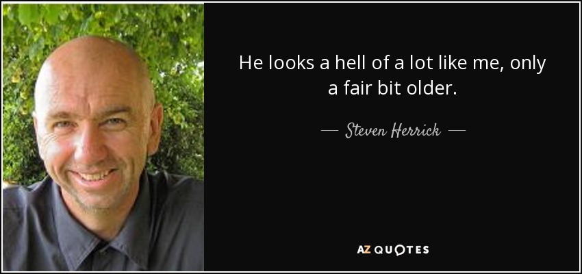 He looks a hell of a lot like me, only a fair bit older. - Steven Herrick