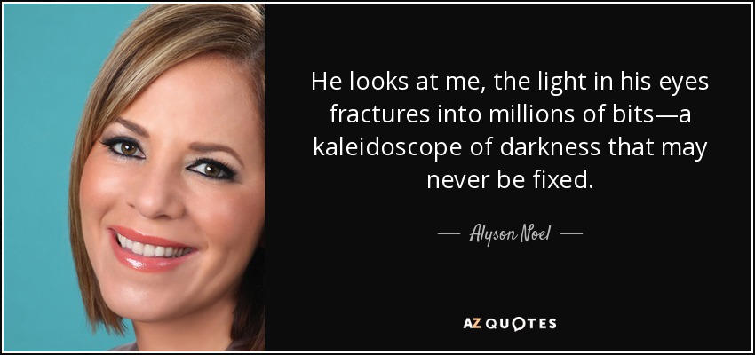 He looks at me, the light in his eyes fractures into millions of bits—a kaleidoscope of darkness that may never be fixed. - Alyson Noel