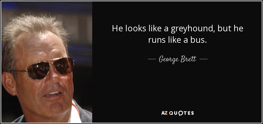 He looks like a greyhound, but he runs like a bus. - George Brett