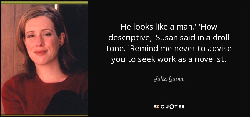 He looks like a man.' 'How descriptive,' Susan said in a droll tone. 'Remind me never to advise you to seek work as a novelist. - Julia Quinn