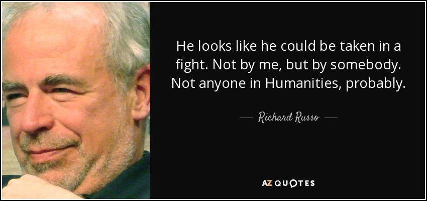 He looks like he could be taken in a fight. Not by me, but by somebody. Not anyone in Humanities, probably. - Richard Russo