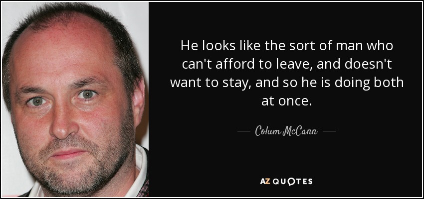 He looks like the sort of man who can't afford to leave, and doesn't want to stay, and so he is doing both at once. - Colum McCann