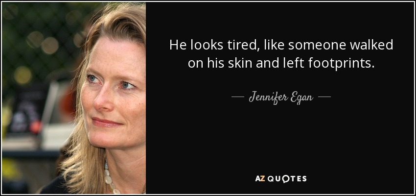 He looks tired, like someone walked on his skin and left footprints. - Jennifer Egan