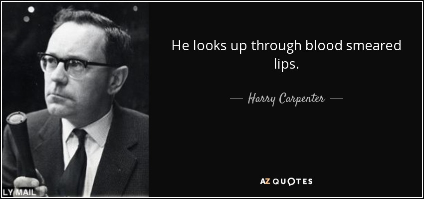 He looks up through blood smeared lips. - Harry Carpenter
