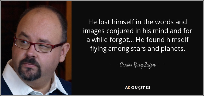 He lost himself in the words and images conjured in his mind and for a while forgot ... He found himself flying among stars and planets. - Carlos Ruiz Zafon