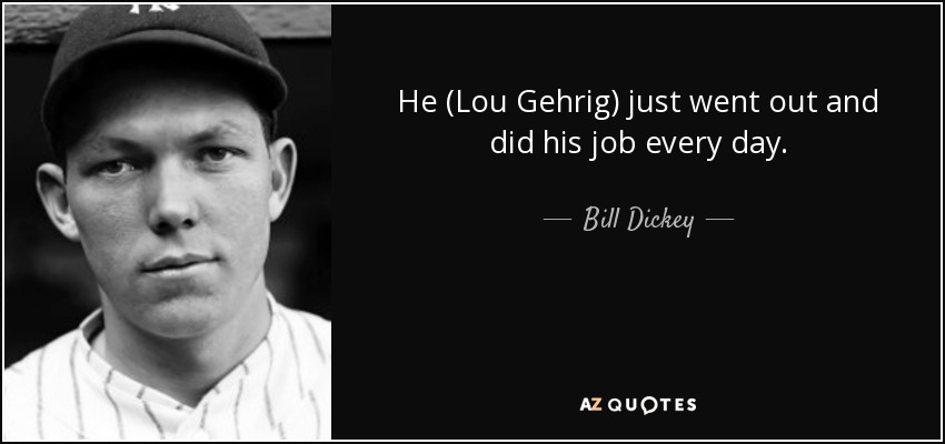 He (Lou Gehrig) just went out and did his job every day. - Bill Dickey