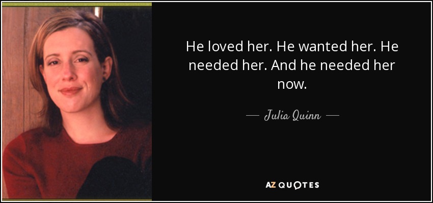 He loved her. He wanted her. He needed her. And he needed her now. - Julia Quinn