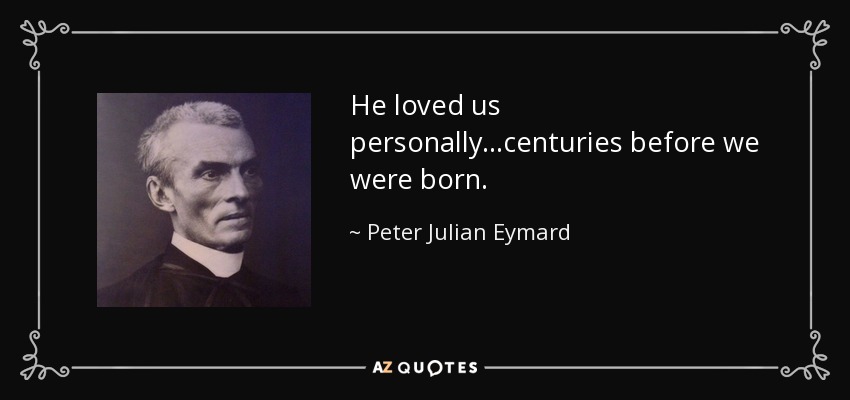 He loved us personally...centuries before we were born. - Peter Julian Eymard