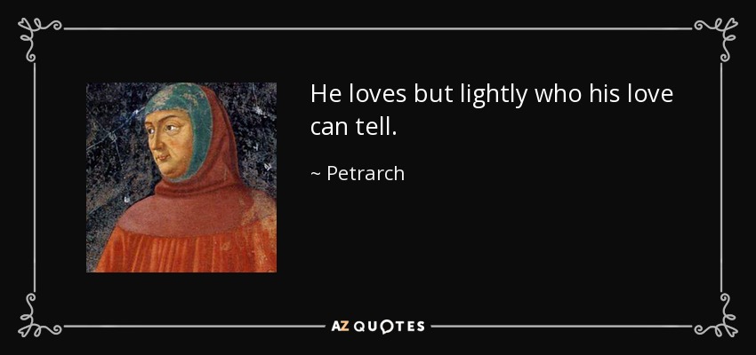 He loves but lightly who his love can tell. - Petrarch