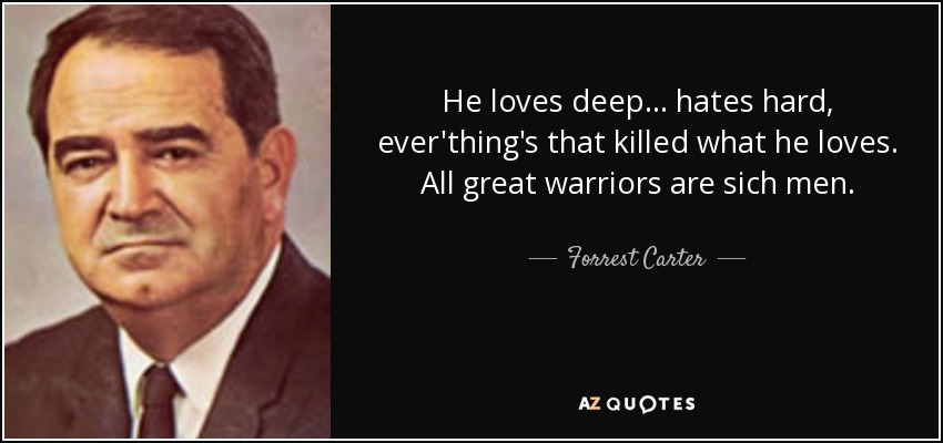 He loves deep... hates hard, ever'thing's that killed what he loves. All great warriors are sich men. - Forrest Carter