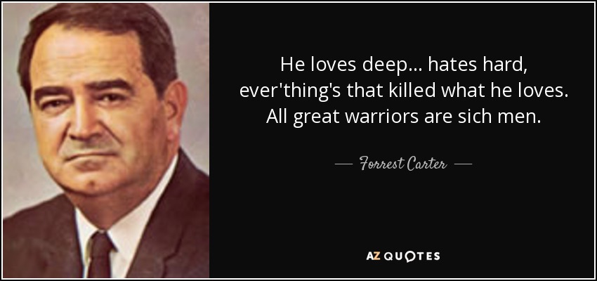 He loves deep... hates hard, ever'thing's that killed what he loves. All great warriors are sich men. - Forrest Carter