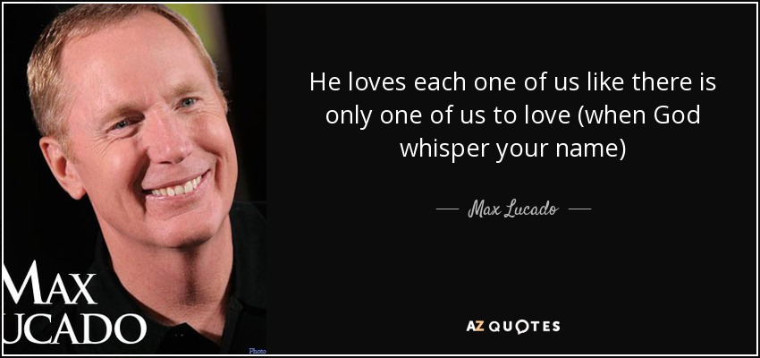 He loves each one of us like there is only one of us to love (when God whisper your name) - Max Lucado