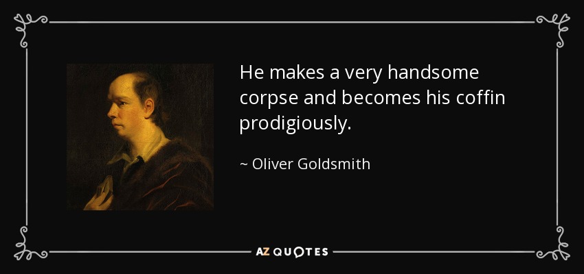He makes a very handsome corpse and becomes his coffin prodigiously. - Oliver Goldsmith