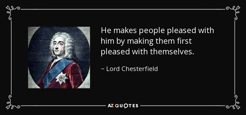 He makes people pleased with him by making them first pleased with themselves. - Lord Chesterfield