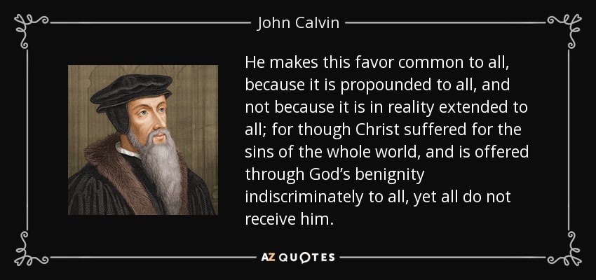 He makes this favor common to all, because it is propounded to all, and not because it is in reality extended to all; for though Christ suffered for the sins of the whole world, and is offered through God’s benignity indiscriminately to all, yet all do not receive him. - John Calvin