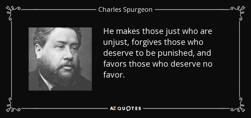 He makes those just who are unjust, forgives those who deserve to be punished, and favors those who deserve no favor. - Charles Spurgeon