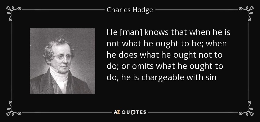 He [man] knows that when he is not what he ought to be; when he does what he ought not to do; or omits what he ought to do, he is chargeable with sin - Charles Hodge