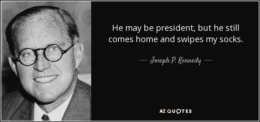 He may be president, but he still comes home and swipes my socks. - Joseph P. Kennedy
